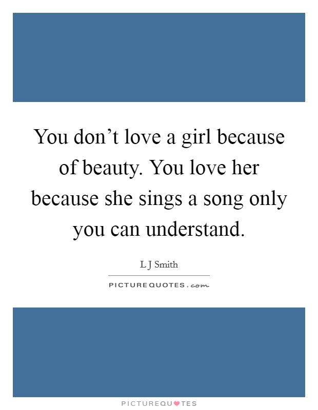 You don't love a girl because of beauty. You love her because she sings a song only you can understand. Picture Quote #1