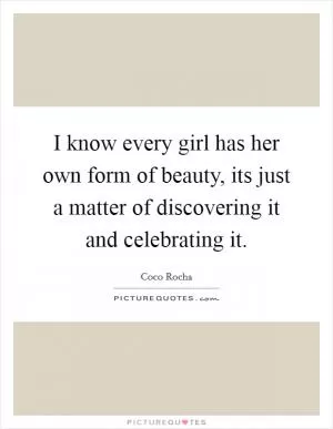 I know every girl has her own form of beauty, its just a matter of discovering it and celebrating it Picture Quote #1