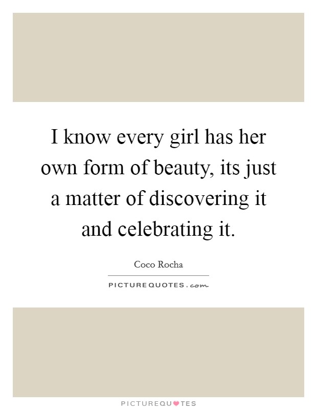 I know every girl has her own form of beauty, its just a matter of discovering it and celebrating it. Picture Quote #1