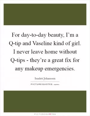 For day-to-day beauty, I’m a Q-tip and Vaseline kind of girl. I never leave home without Q-tips - they’re a great fix for any makeup emergencies Picture Quote #1