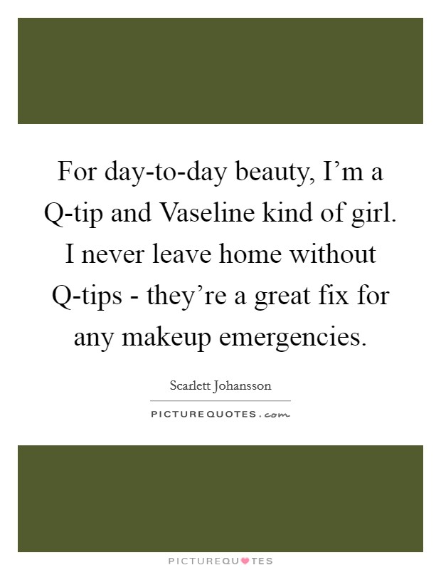 For day-to-day beauty, I'm a Q-tip and Vaseline kind of girl. I never leave home without Q-tips - they're a great fix for any makeup emergencies. Picture Quote #1