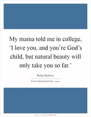 My mama told me in college, ‘I love you, and you’re God’s child, but natural beauty will only take you so far.’ Picture Quote #1