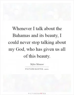 Whenever I talk about the Bahamas and its beauty, I could never stop talking about my God, who has given us all of this beauty Picture Quote #1