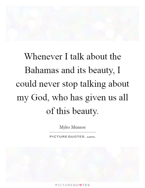 Whenever I talk about the Bahamas and its beauty, I could never stop talking about my God, who has given us all of this beauty. Picture Quote #1