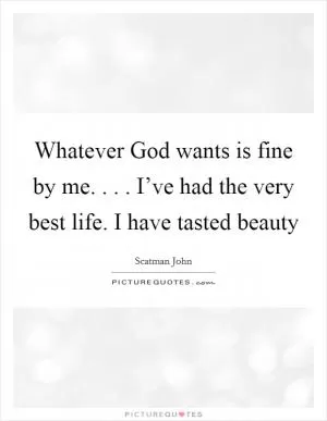 Whatever God wants is fine by me. . . . I’ve had the very best life. I have tasted beauty Picture Quote #1
