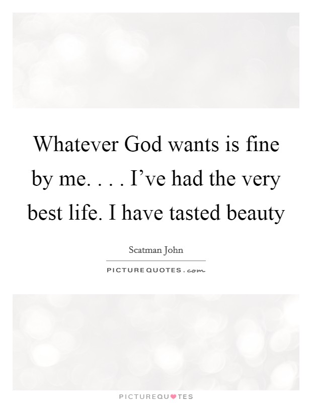 Whatever God wants is fine by me. . . . I've had the very best life. I have tasted beauty Picture Quote #1
