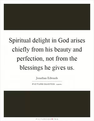 Spiritual delight in God arises chiefly from his beauty and perfection, not from the blessings he gives us Picture Quote #1