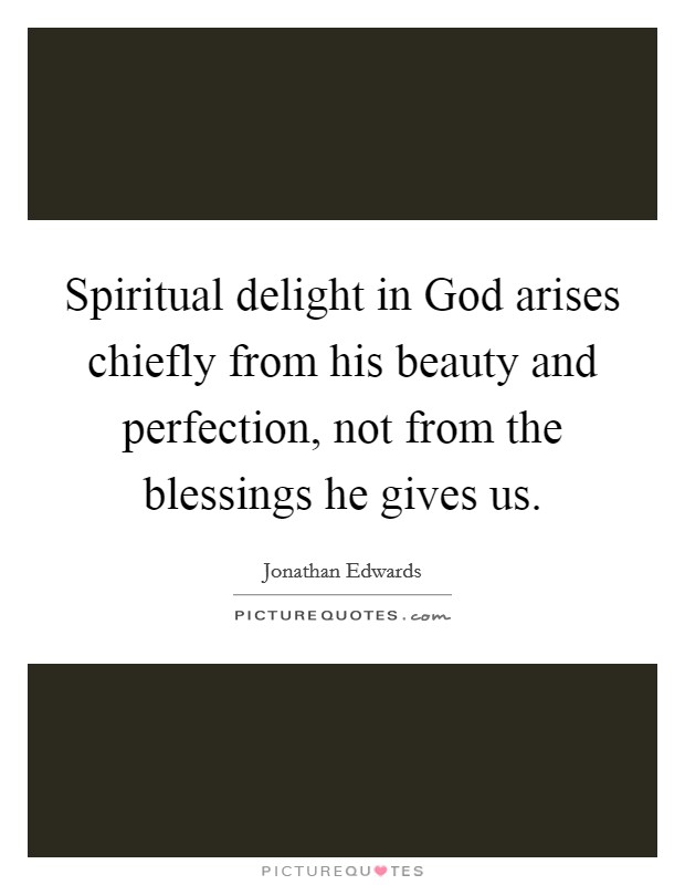 Spiritual delight in God arises chiefly from his beauty and perfection, not from the blessings he gives us. Picture Quote #1