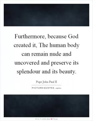 Furthermore, because God created it, The human body can remain nude and uncovered and preserve its splendour and its beauty Picture Quote #1