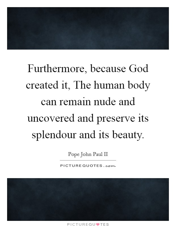 Furthermore, because God created it, The human body can remain nude and uncovered and preserve its splendour and its beauty. Picture Quote #1