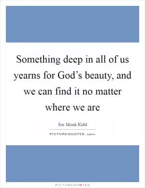 Something deep in all of us yearns for God’s beauty, and we can find it no matter where we are Picture Quote #1