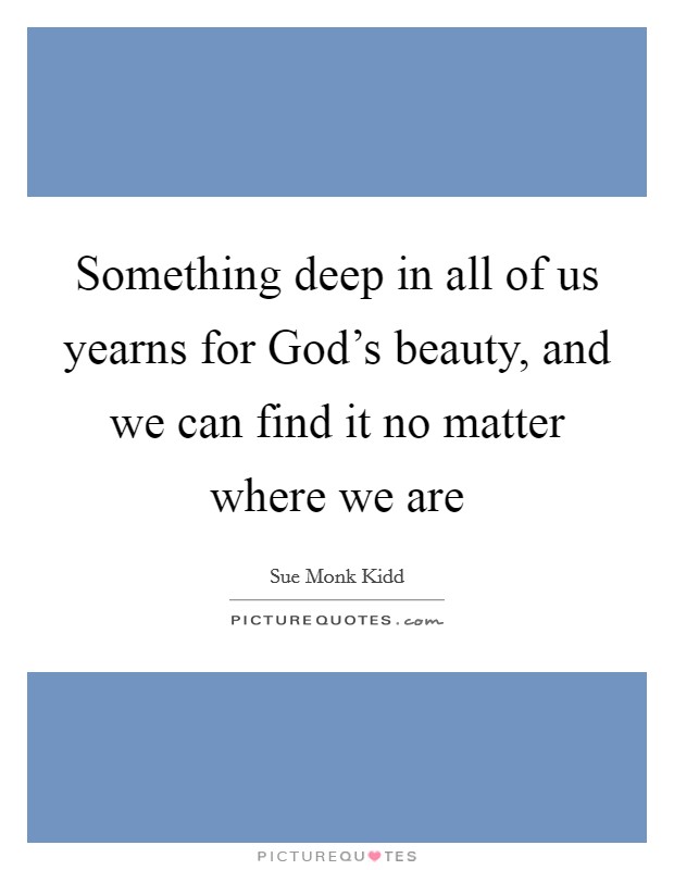 Something deep in all of us yearns for God's beauty, and we can find it no matter where we are Picture Quote #1