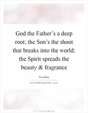 God the Father’s a deep root; the Son’s the shoot that breaks into the world; the Spirit spreads the beauty and fragrance Picture Quote #1