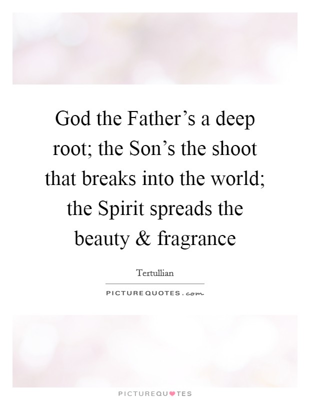 God the Father's a deep root; the Son's the shoot that breaks into the world; the Spirit spreads the beauty and fragrance Picture Quote #1