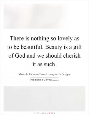 There is nothing so lovely as to be beautiful. Beauty is a gift of God and we should cherish it as such Picture Quote #1