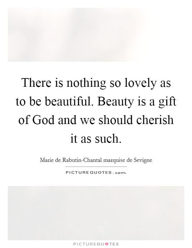 There is nothing so lovely as to be beautiful. Beauty is a gift of God and we should cherish it as such. Picture Quote #1