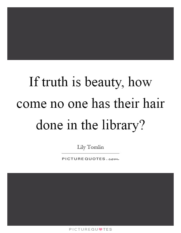 If truth is beauty, how come no one has their hair done in the library? Picture Quote #1