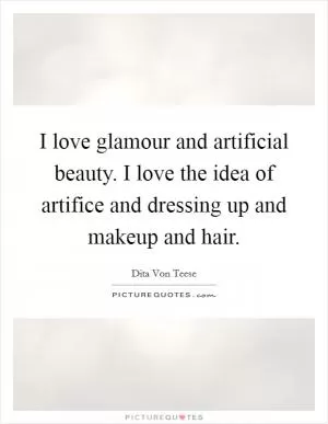 I love glamour and artificial beauty. I love the idea of artifice and dressing up and makeup and hair Picture Quote #1