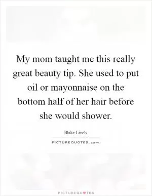 My mom taught me this really great beauty tip. She used to put oil or mayonnaise on the bottom half of her hair before she would shower Picture Quote #1