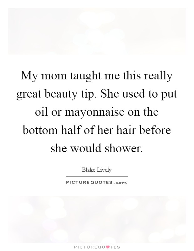 My mom taught me this really great beauty tip. She used to put oil or mayonnaise on the bottom half of her hair before she would shower. Picture Quote #1