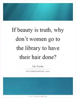 If beauty is truth, why don’t women go to the library to have their hair done? Picture Quote #1
