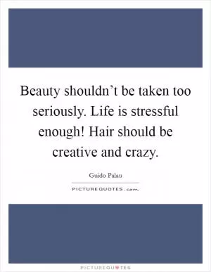 Beauty shouldn’t be taken too seriously. Life is stressful enough! Hair should be creative and crazy Picture Quote #1