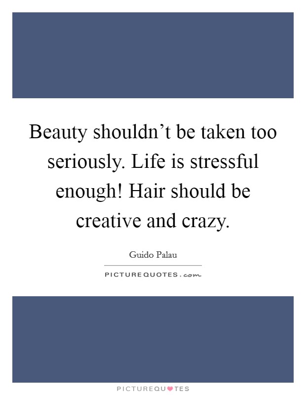 Beauty shouldn't be taken too seriously. Life is stressful enough! Hair should be creative and crazy. Picture Quote #1