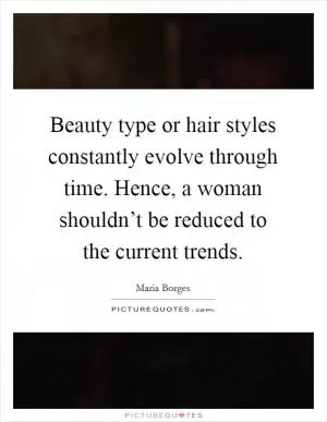 Beauty type or hair styles constantly evolve through time. Hence, a woman shouldn’t be reduced to the current trends Picture Quote #1