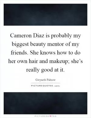 Cameron Diaz is probably my biggest beauty mentor of my friends. She knows how to do her own hair and makeup; she’s really good at it Picture Quote #1