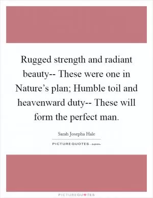 Rugged strength and radiant beauty-- These were one in Nature’s plan; Humble toil and heavenward duty-- These will form the perfect man Picture Quote #1