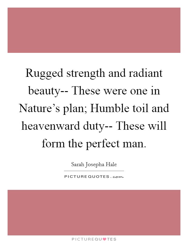 Rugged strength and radiant beauty-- These were one in Nature's plan; Humble toil and heavenward duty-- These will form the perfect man. Picture Quote #1