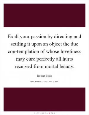 Exalt your passion by directing and settling it upon an object the due con-templation of whose loveliness may cure perfectly all hurts received from mortal beauty Picture Quote #1