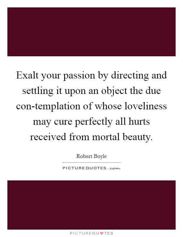 Exalt your passion by directing and settling it upon an object the due con-templation of whose loveliness may cure perfectly all hurts received from mortal beauty. Picture Quote #1