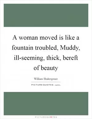 A woman moved is like a fountain troubled, Muddy, ill-seeming, thick, bereft of beauty Picture Quote #1