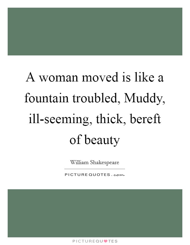 A woman moved is like a fountain troubled, Muddy, ill-seeming, thick, bereft of beauty Picture Quote #1