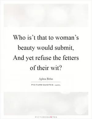 Who is’t that to woman’s beauty would submit, And yet refuse the fetters of their wit? Picture Quote #1