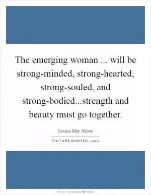 The emerging woman ... will be strong-minded, strong-hearted, strong-souled, and strong-bodied...strength and beauty must go together Picture Quote #1
