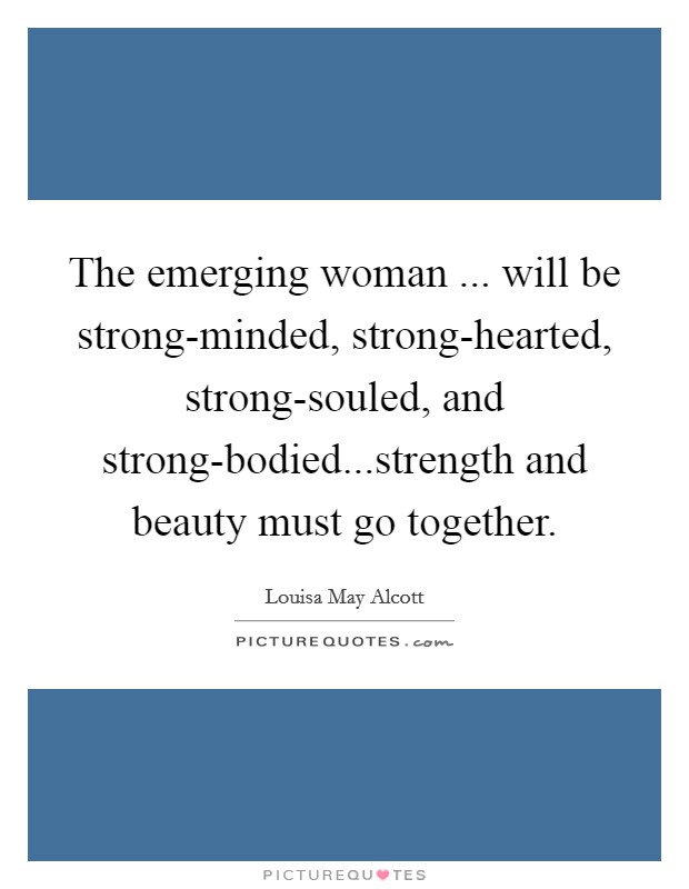 The emerging woman ... will be strong-minded, strong-hearted, strong-souled, and strong-bodied...strength and beauty must go together. Picture Quote #1
