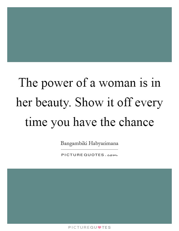 The power of a woman is in her beauty. Show it off every time you have the chance Picture Quote #1
