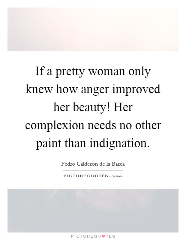 If a pretty woman only knew how anger improved her beauty! Her complexion needs no other paint than indignation. Picture Quote #1