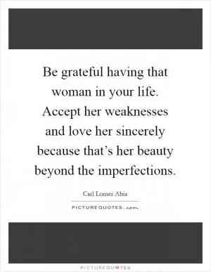 Be grateful having that woman in your life. Accept her weaknesses and love her sincerely because that’s her beauty beyond the imperfections Picture Quote #1