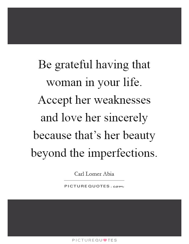 Be grateful having that woman in your life. Accept her weaknesses and love her sincerely because that's her beauty beyond the imperfections. Picture Quote #1