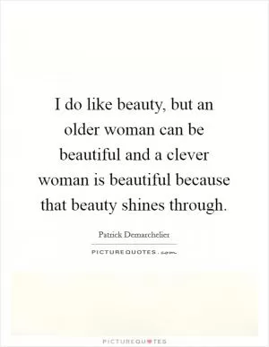 I do like beauty, but an older woman can be beautiful and a clever woman is beautiful because that beauty shines through Picture Quote #1