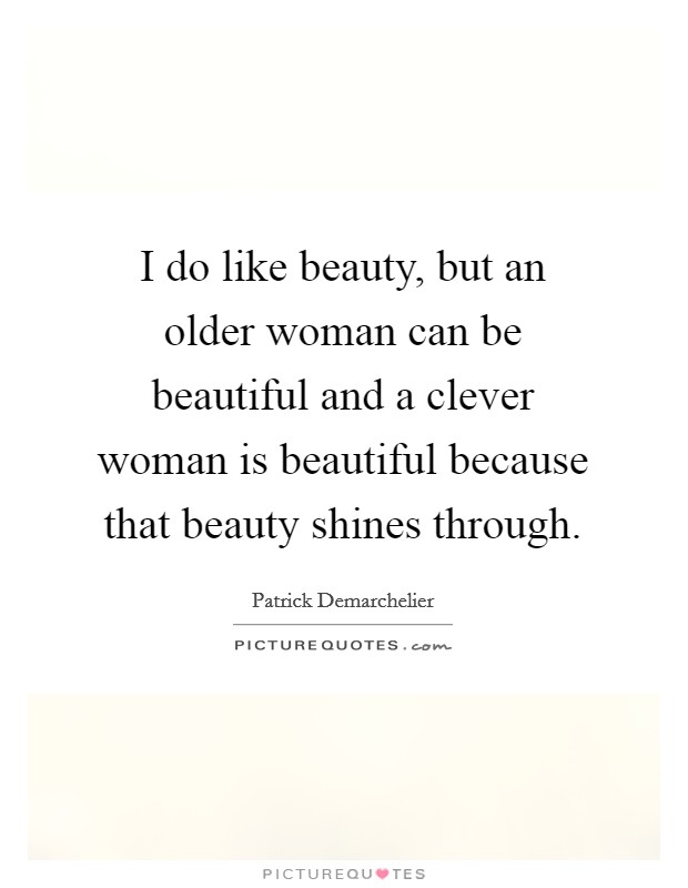 I do like beauty, but an older woman can be beautiful and a clever woman is beautiful because that beauty shines through. Picture Quote #1