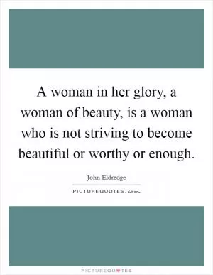 A woman in her glory, a woman of beauty, is a woman who is not striving to become beautiful or worthy or enough Picture Quote #1