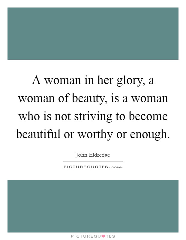 A woman in her glory, a woman of beauty, is a woman who is not striving to become beautiful or worthy or enough. Picture Quote #1