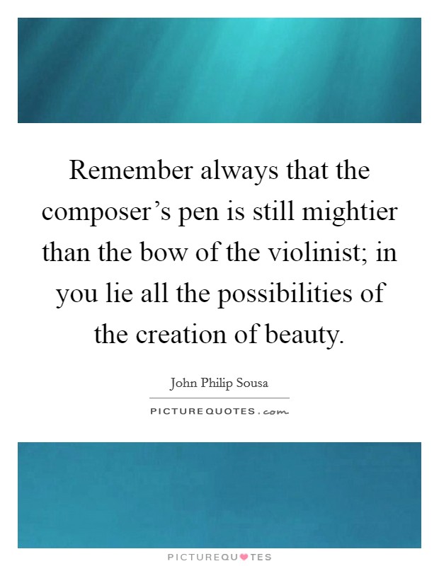 Remember always that the composer's pen is still mightier than the bow of the violinist; in you lie all the possibilities of the creation of beauty. Picture Quote #1