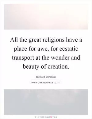 All the great religions have a place for awe, for ecstatic transport at the wonder and beauty of creation Picture Quote #1