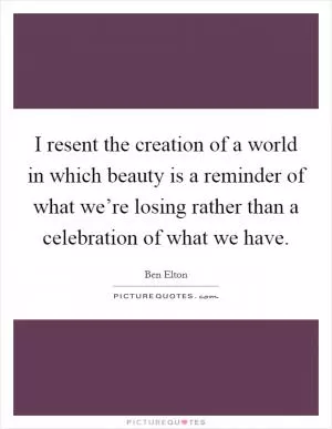 I resent the creation of a world in which beauty is a reminder of what we’re losing rather than a celebration of what we have Picture Quote #1
