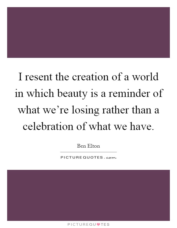 I resent the creation of a world in which beauty is a reminder of what we're losing rather than a celebration of what we have. Picture Quote #1